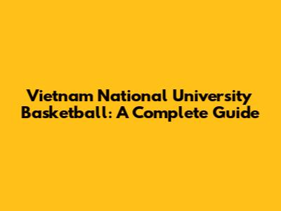 Vietnam National University Basketball: A Complete Guide
