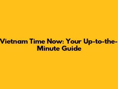 Vietnam Time Now: Your Up-to-the-Minute Guide