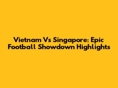 Vietnam Vs Singapore: Epic Football Showdown Highlights