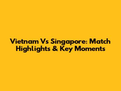 Vietnam Vs Singapore: Match Highlights & Key Moments