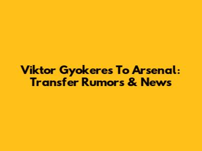Viktor Gyokeres To Arsenal: Transfer Rumors & News