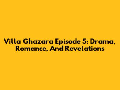 Villa Ghazara Episode 5: Drama, Romance, And Revelations