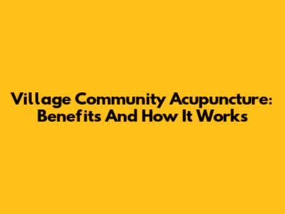 Village Community Acupuncture: Benefits And How It Works