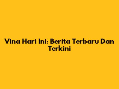 Vina Hari Ini: Berita Terbaru Dan Terkini