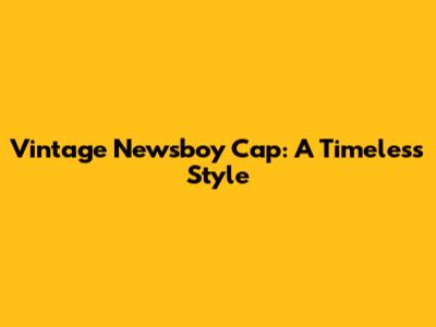 Vintage Newsboy Cap: A Timeless Style