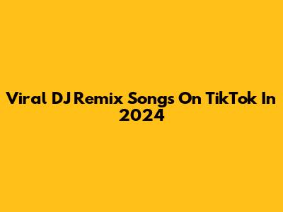 Viral DJ Remix Songs On TikTok In 2024