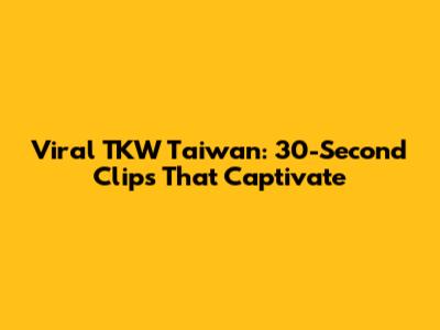 Viral TKW Taiwan: 30-Second Clips That Captivate