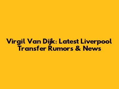 Virgil Van Dijk: Latest Liverpool Transfer Rumors & News