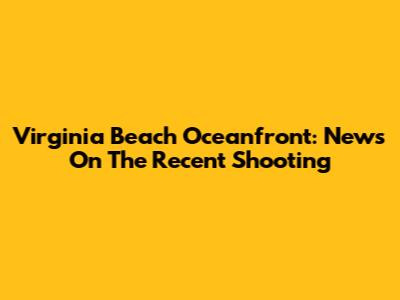 Virginia Beach Oceanfront: News On The Recent Shooting