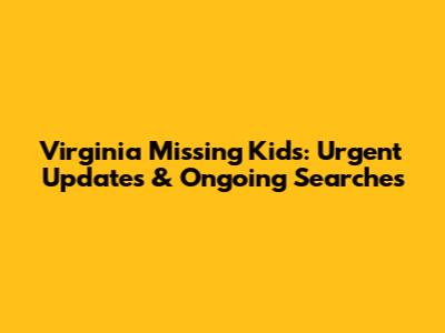 Virginia Missing Kids: Urgent Updates & Ongoing Searches