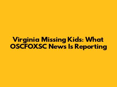 Virginia Missing Kids: What OSCFOXSC News Is Reporting