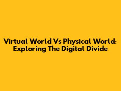 Virtual World Vs Physical World: Exploring The Digital Divide