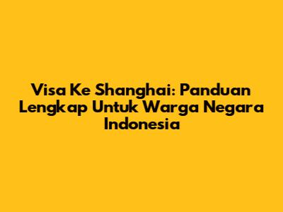 Visa Ke Shanghai: Panduan Lengkap Untuk Warga Negara Indonesia