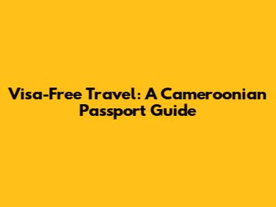 Visa-Free Travel: A Cameroonian Passport Guide