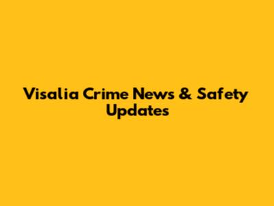 Visalia Crime News & Safety Updates