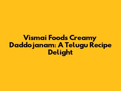 Vismai Food's Creamy Daddojanam: A Telugu Recipe Delight