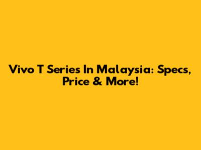 Vivo T Series In Malaysia: Specs, Price & More!