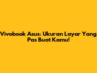 Vivobook Asus: Ukuran Layar Yang Pas Buat Kamu!