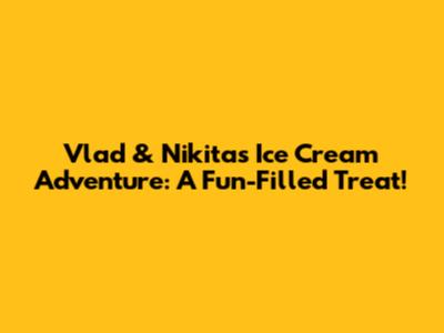 Vlad & Nikita's Ice Cream Adventure: A Fun-Filled Treat!
