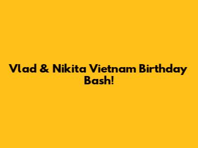 Vlad & Nikita Vietnam Birthday Bash!