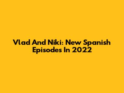 Vlad And Niki: New Spanish Episodes In 2022