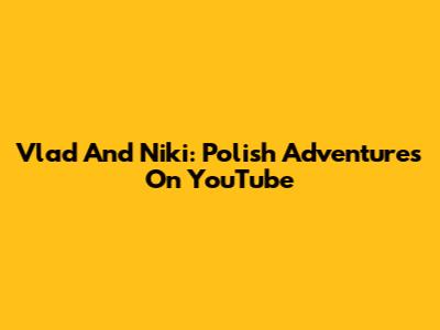 Vlad And Niki: Polish Adventures On YouTube