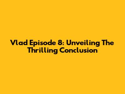 Vlad Episode 8: Unveiling The Thrilling Conclusion