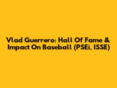 Vlad Guerrero: Hall Of Fame & Impact On Baseball (PSEi, ISSE)