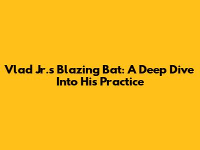 Vlad Jr.'s Blazing Bat: A Deep Dive Into His Practice