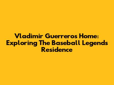 Vladimir Guerrero's Home: Exploring The Baseball Legend's Residence