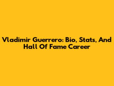Vladimir Guerrero: Bio, Stats, And Hall Of Fame Career