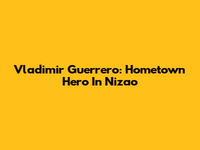 Vladimir Guerrero: Hometown Hero In Nizao