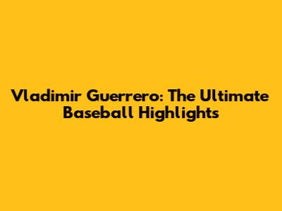 Vladimir Guerrero: The Ultimate Baseball Highlights