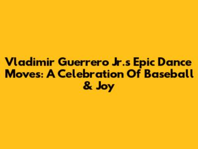 Vladimir Guerrero Jr.'s Epic Dance Moves: A Celebration Of Baseball & Joy