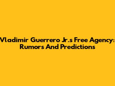 Vladimir Guerrero Jr.'s Free Agency: Rumors And Predictions