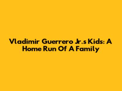 Vladimir Guerrero Jr.'s Kids: A Home Run Of A Family
