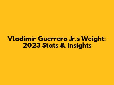 Vladimir Guerrero Jr.'s Weight: 2023 Stats & Insights