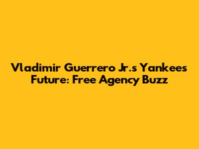 Vladimir Guerrero Jr.'s Yankees Future: Free Agency Buzz