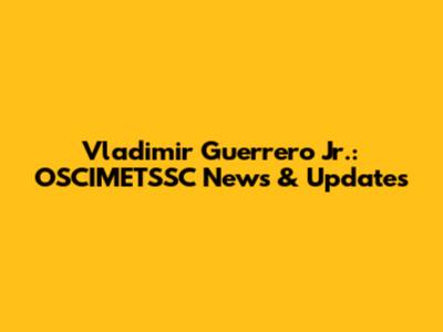 Vladimir Guerrero Jr.: OSCIMETSSC News & Updates