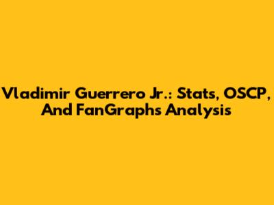 Vladimir Guerrero Jr.: Stats, OSCP, And FanGraphs Analysis