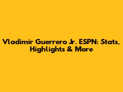 Vladimir Guerrero Jr. ESPN: Stats, Highlights & More