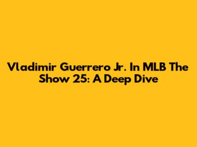 Vladimir Guerrero Jr. In MLB The Show 25: A Deep Dive