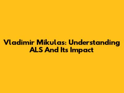 Vladimir Mikulas: Understanding ALS And Its Impact