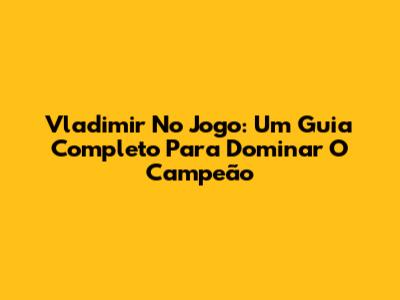 Vladimir No Jogo: Um Guia Completo Para Dominar O Campeão