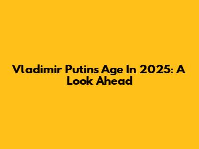 Vladimir Putin's Age In 2025: A Look Ahead
