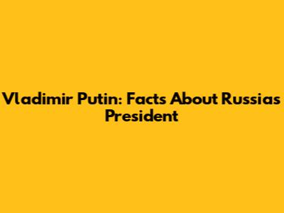 Vladimir Putin: Facts About Russia's President
