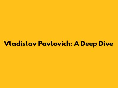Vladislav Pavlovich: A Deep Dive
