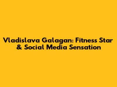 Vladislava Galagan: Fitness Star & Social Media Sensation