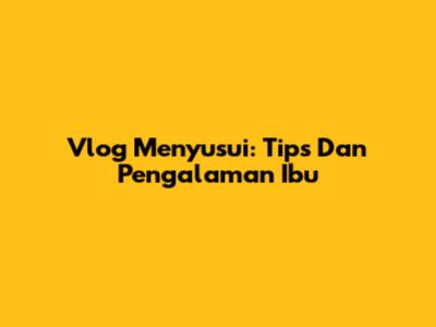 Vlog Menyusui: Tips Dan Pengalaman Ibu