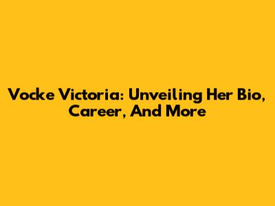 Vocke Victoria: Unveiling Her Bio, Career, And More